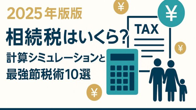 【2025最新版】相続税はいくら？計算シミュレーションと最強節税術10選