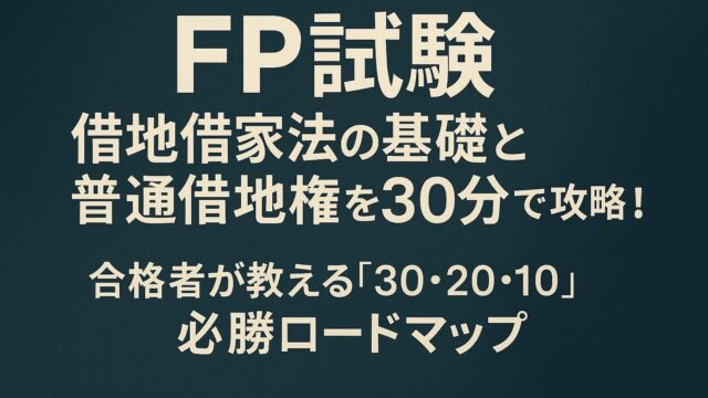 【FP試験】借地借家法の基礎と普通借地権を30分で攻略！合格者が教える「30・20・10」必勝ロードマップ
