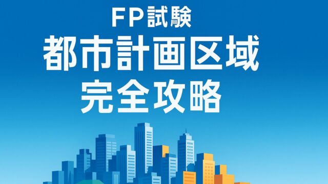 ファイナンシャルプランナー試験（FP試験）「都市計画区域（市街化区域、市街化調整区域、準都市計画区域）」完全攻略ガイド