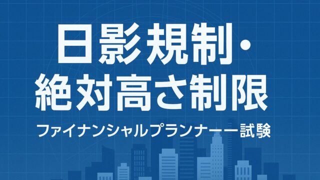 ファイナンシャルプランナー試験「日影規制・絶対高さ制限」を徹底攻略！合格点を勝ち取るための学習法と出題対策