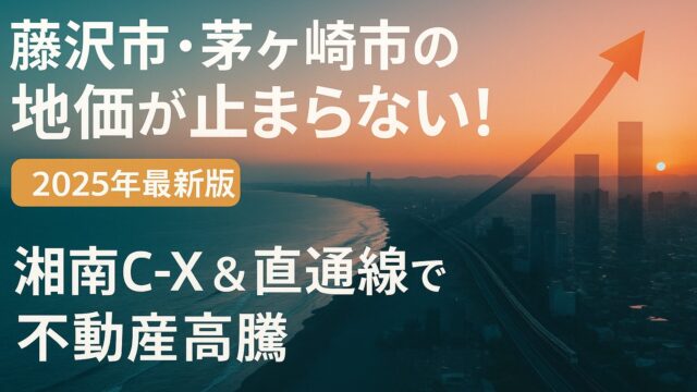 【2025年最新版】藤沢市・茅ヶ崎市の地価が止まらない！湘南C-X＆直通線で加速する不動産高騰を徹底解説