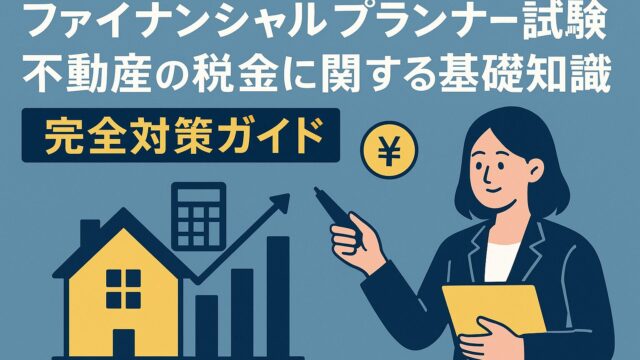 ファイナンシャルプランナー試験「不動産の税金に関する基礎知識」完全対策ガイド2025｜過去10年分析・頻出計算・暗記術・最新改正まで網羅