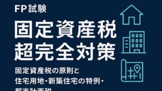 ファイナンシャルプランナー試験【固定資産税の原則と住宅用地・新築住宅の特例・都市計画税】超完全対策ガイド