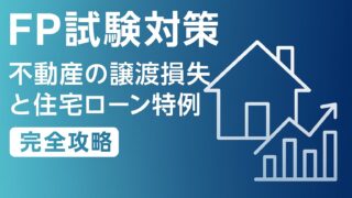 【FP試験対策】不動産の譲渡損失に関する買換えと住宅ローンの特例を完全攻略！出題傾向と勉強法