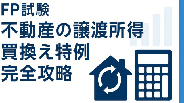 ファイナンシャルプランナー試験〈FP試験〉不動産の譲渡所得｜特定居住用財産の買換え特例〈要件と繰延べとは〉完全攻略ガイド【出題傾向・暗記法・過去問対策を一挙解説】