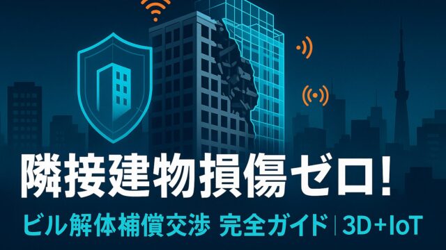 隣接建物損傷ゼロへ！ビル解体補償交渉完全ガイド【最新3D＋IoT】