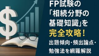 FP試験の「相続分野の基礎知識」を完全攻略！出題傾向・頻出論点・勉強法を網羅解説