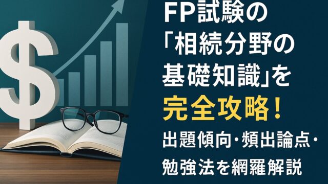 FP試験の「相続分野の基礎知識」を完全攻略！出題傾向・頻出論点・勉強法を網羅解説