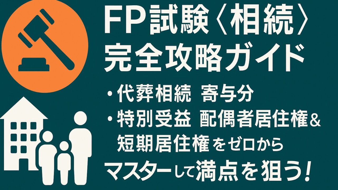 FP試験〈相続〉完全攻略ガイド──代襲相続・寄与分・特別受益・配偶者居住権＆短期居住権をゼロからマスターして満点を狙う！