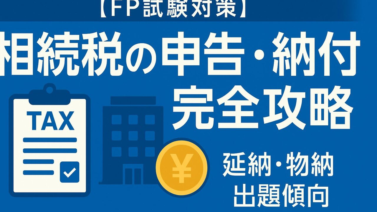【FP試験対策】相続税の申告と納付（延納・物納）を完全攻略！出題傾向と合格者が教える勉強法