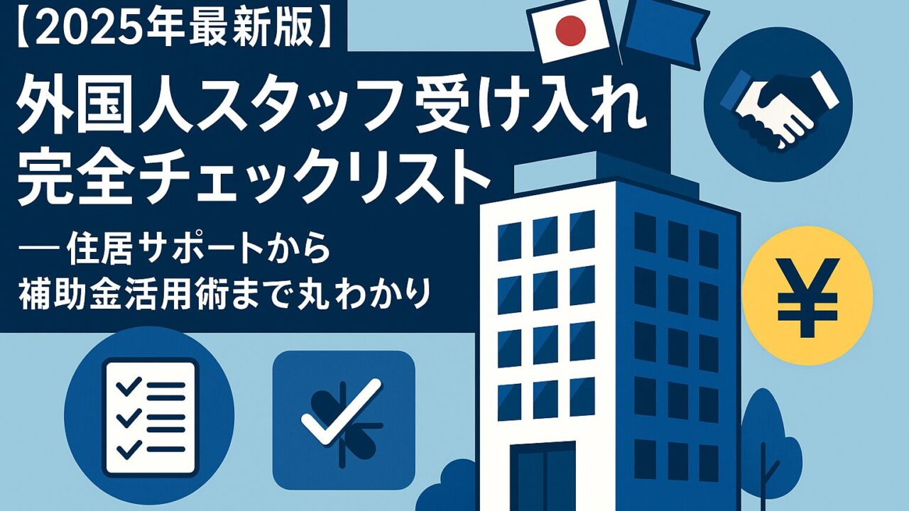 【2025年最新版】外国人スタッフ受け入れ完全チェックリスト──住居サポートから補助金活用術まで丸わかり