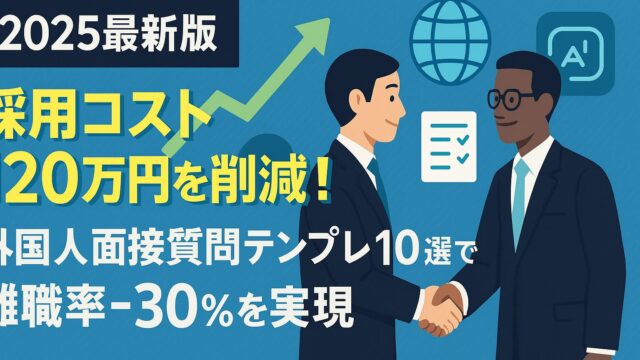 【2025最新版】採用コスト120万円を削減！外国人面接質問テンプレ10選で離職率−30％を実現