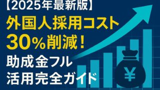 【2025年最新版】外国人採用コストを30％削減！助成金フル活用完全ガイド