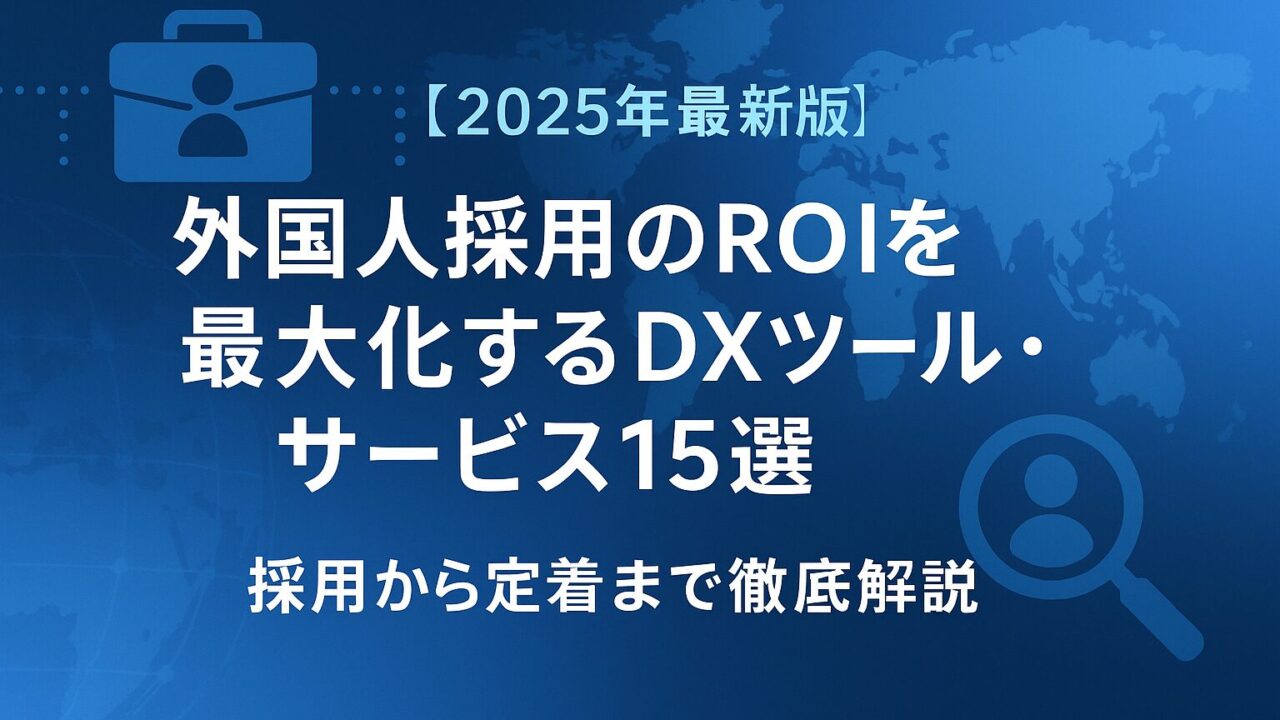 【2025年最新版】外国人採用のROIを最大化するDXツール・サービス15選｜採用から定着まで徹底解説