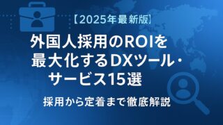 【2025年最新版】外国人採用のROIを最大化するDXツール・サービス15選｜採用から定着まで徹底解説
