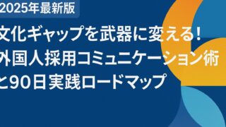 【2025年最新版】文化ギャップを武器に変える！外国人採用コミュニケーション術と90日実践ロードマップ