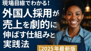 【2025年最新版】現場目線でわかる！外国人採用が売上を劇的に伸ばす仕組みと実践法