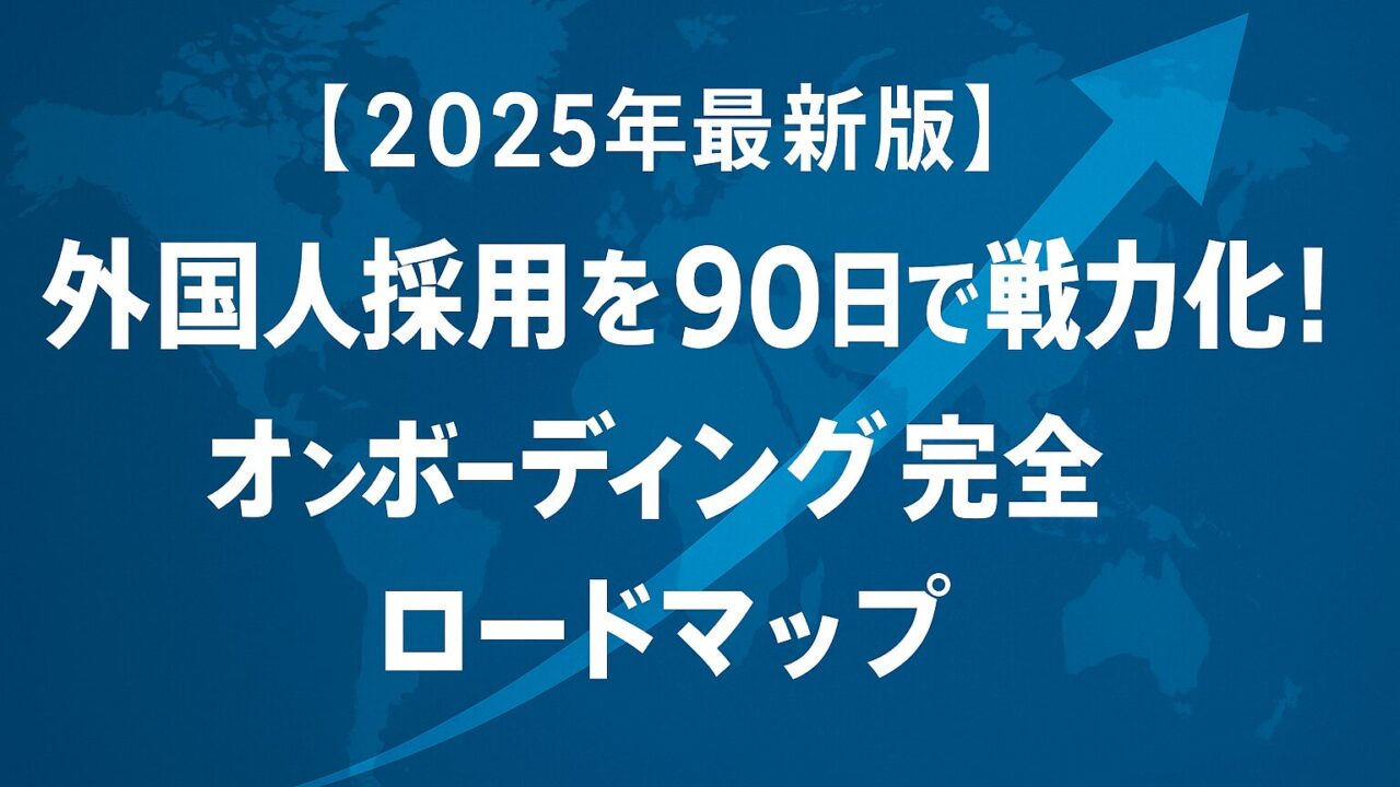 【2025年最新版】外国人採用を90日で戦力化！オンボーディング完全ロードマップ