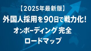 【2025年最新版】外国人採用を90日で戦力化！オンボーディング完全ロードマップ