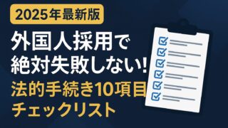 外国人採用で必須の法的手続き10項目を期限・様式・証跡まで完全解説。チェックリスト付きで失敗ゼロへ導きます【2025年版】