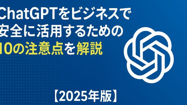 ChatGPTをビジネスで安全に活用するための10の注意点を解説。情報管理・法務・誤情報対策を徹底ガイド【2025年版】