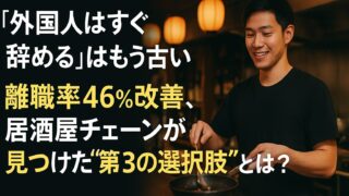 「外国人はすぐ辞める」はもう古い——離職率46％改善、居酒屋チェーンが見つけた“第3の選択肢”とは？